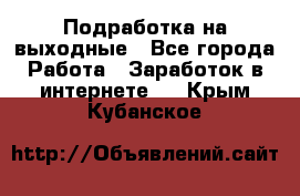 Подработка на выходные - Все города Работа » Заработок в интернете   . Крым,Кубанское